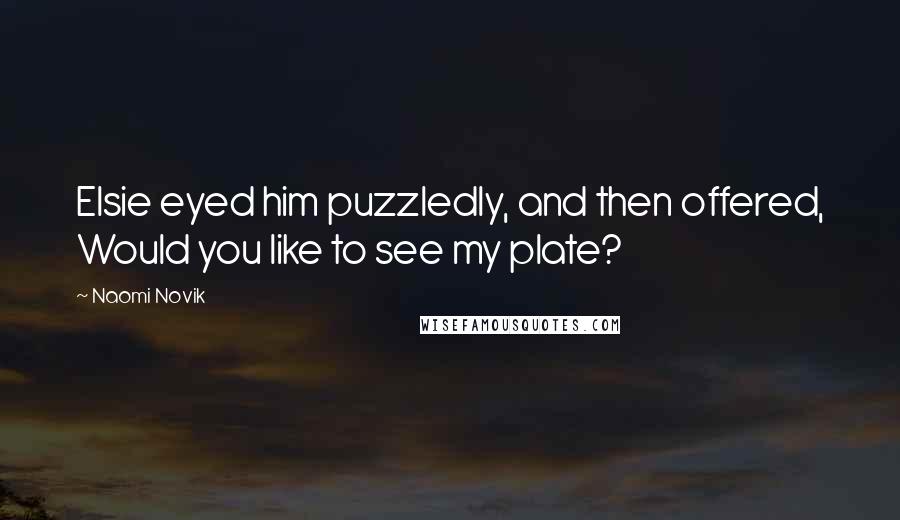 Naomi Novik Quotes: Elsie eyed him puzzledly, and then offered, Would you like to see my plate?