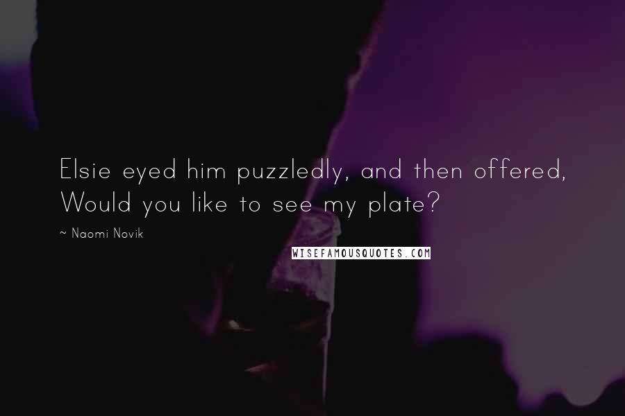 Naomi Novik Quotes: Elsie eyed him puzzledly, and then offered, Would you like to see my plate?