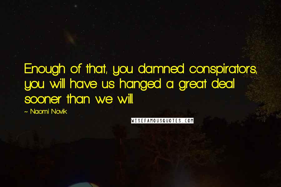 Naomi Novik Quotes: Enough of that, you damned conspirators, you will have us hanged a great deal sooner than we will.
