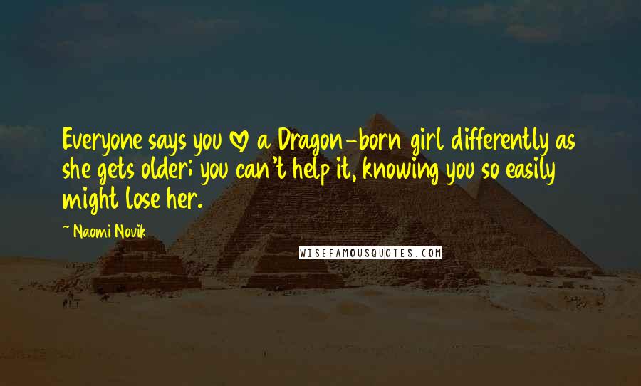 Naomi Novik Quotes: Everyone says you love a Dragon-born girl differently as she gets older; you can't help it, knowing you so easily might lose her.