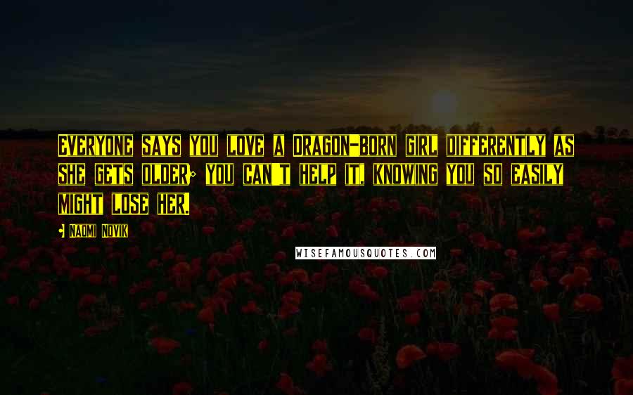 Naomi Novik Quotes: Everyone says you love a Dragon-born girl differently as she gets older; you can't help it, knowing you so easily might lose her.