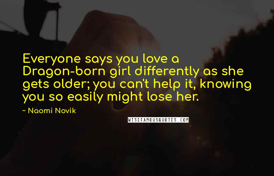 Naomi Novik Quotes: Everyone says you love a Dragon-born girl differently as she gets older; you can't help it, knowing you so easily might lose her.