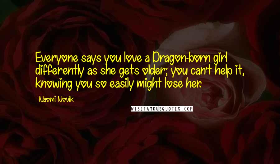 Naomi Novik Quotes: Everyone says you love a Dragon-born girl differently as she gets older; you can't help it, knowing you so easily might lose her.