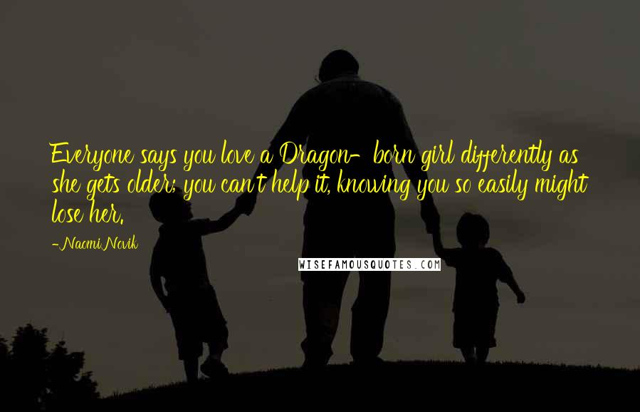 Naomi Novik Quotes: Everyone says you love a Dragon-born girl differently as she gets older; you can't help it, knowing you so easily might lose her.
