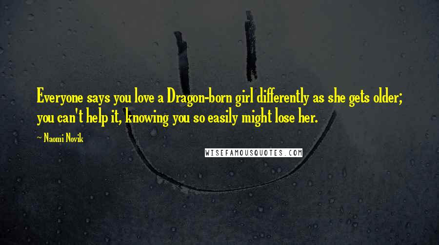 Naomi Novik Quotes: Everyone says you love a Dragon-born girl differently as she gets older; you can't help it, knowing you so easily might lose her.