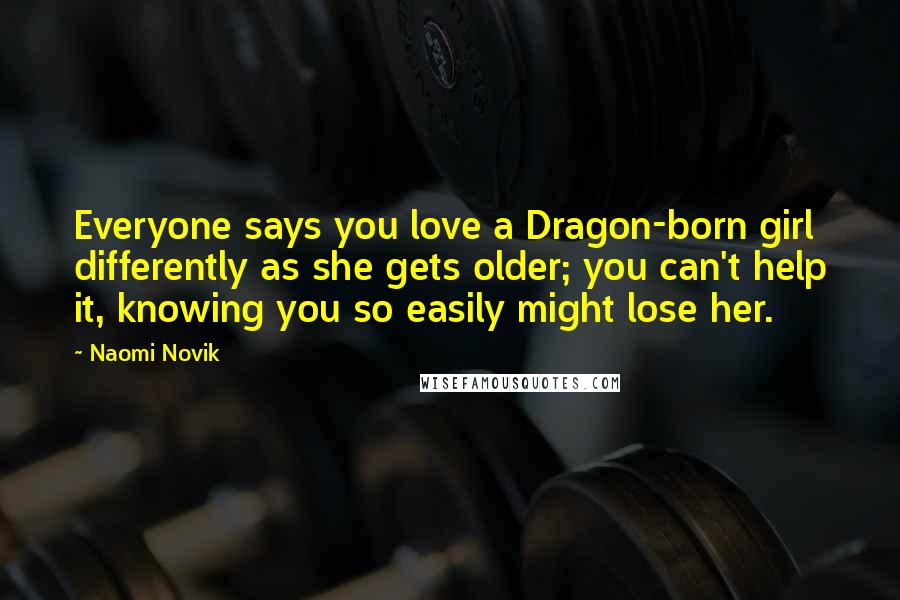 Naomi Novik Quotes: Everyone says you love a Dragon-born girl differently as she gets older; you can't help it, knowing you so easily might lose her.