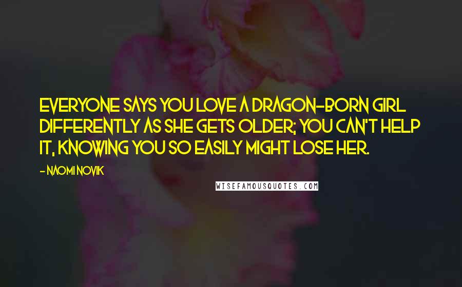 Naomi Novik Quotes: Everyone says you love a Dragon-born girl differently as she gets older; you can't help it, knowing you so easily might lose her.