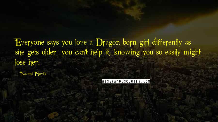 Naomi Novik Quotes: Everyone says you love a Dragon-born girl differently as she gets older; you can't help it, knowing you so easily might lose her.