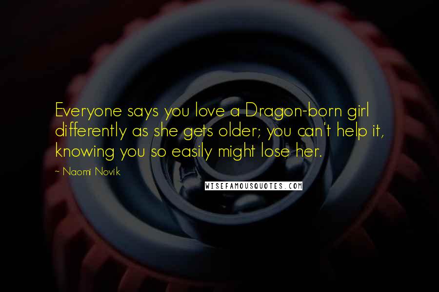 Naomi Novik Quotes: Everyone says you love a Dragon-born girl differently as she gets older; you can't help it, knowing you so easily might lose her.