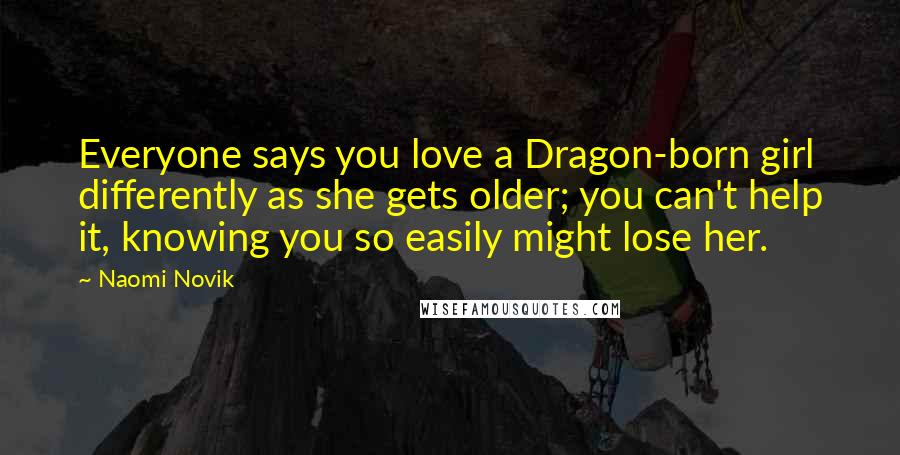 Naomi Novik Quotes: Everyone says you love a Dragon-born girl differently as she gets older; you can't help it, knowing you so easily might lose her.