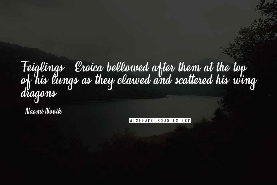 Naomi Novik Quotes: Feiglings!" Eroica bellowed after them at the top of his lungs as they clawed and scattered his wing dragons.