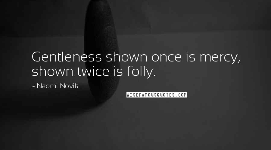 Naomi Novik Quotes: Gentleness shown once is mercy, shown twice is folly.