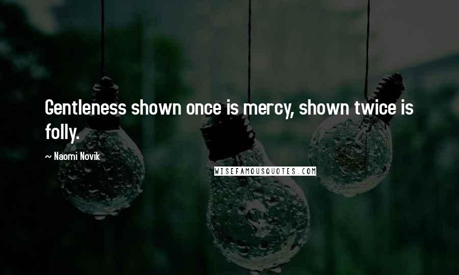 Naomi Novik Quotes: Gentleness shown once is mercy, shown twice is folly.