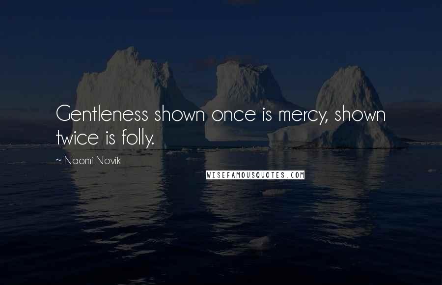 Naomi Novik Quotes: Gentleness shown once is mercy, shown twice is folly.