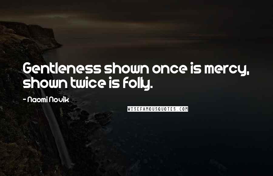 Naomi Novik Quotes: Gentleness shown once is mercy, shown twice is folly.