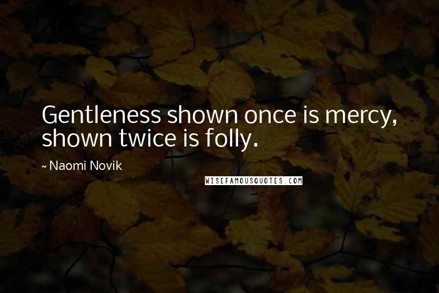 Naomi Novik Quotes: Gentleness shown once is mercy, shown twice is folly.