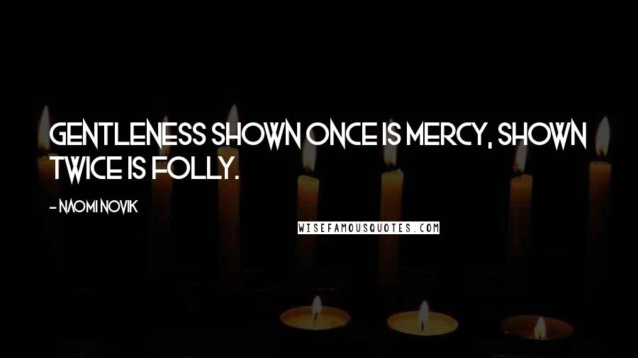 Naomi Novik Quotes: Gentleness shown once is mercy, shown twice is folly.