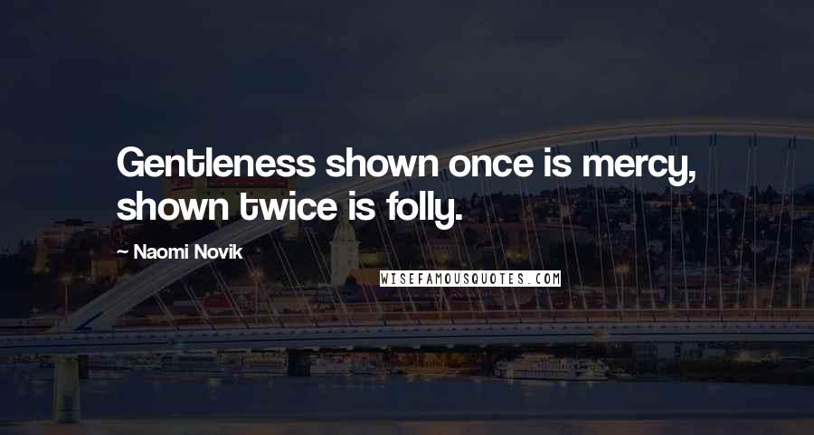 Naomi Novik Quotes: Gentleness shown once is mercy, shown twice is folly.