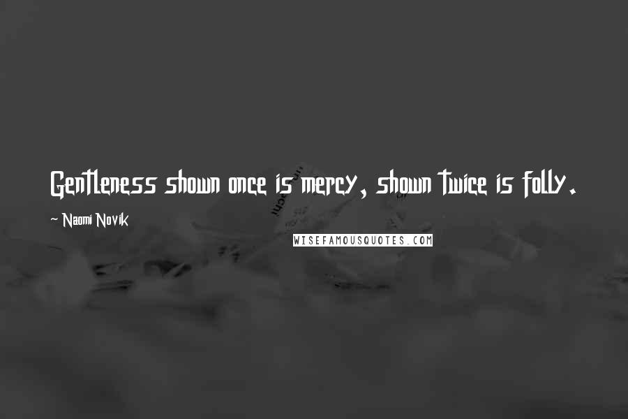 Naomi Novik Quotes: Gentleness shown once is mercy, shown twice is folly.