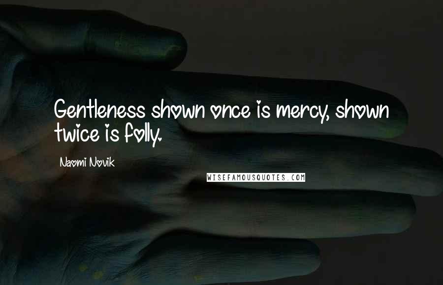 Naomi Novik Quotes: Gentleness shown once is mercy, shown twice is folly.