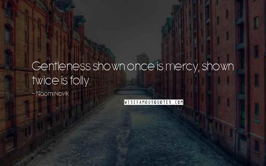 Naomi Novik Quotes: Gentleness shown once is mercy, shown twice is folly.