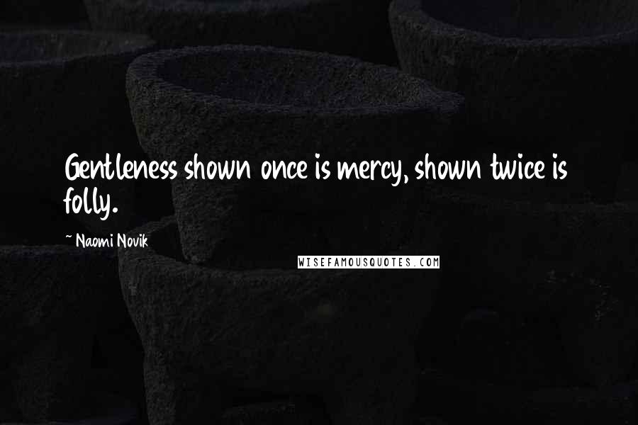 Naomi Novik Quotes: Gentleness shown once is mercy, shown twice is folly.