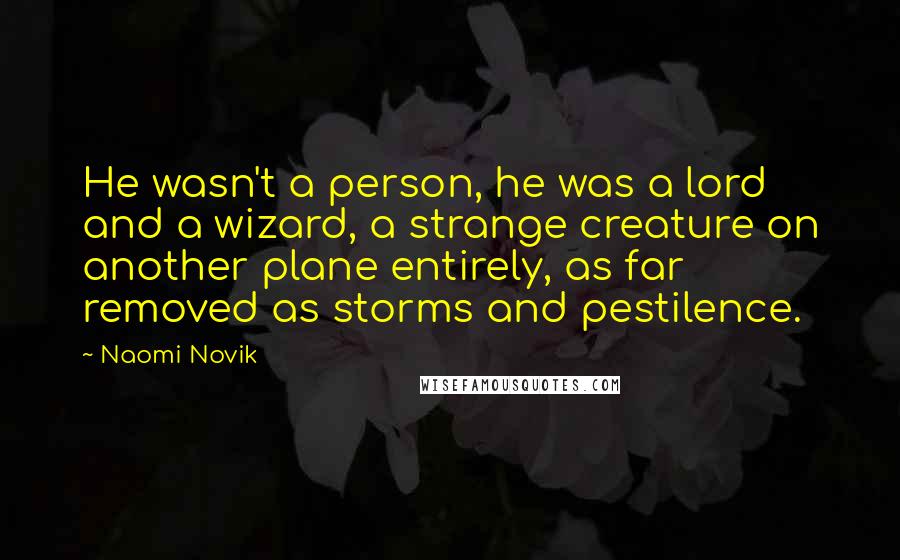 Naomi Novik Quotes: He wasn't a person, he was a lord and a wizard, a strange creature on another plane entirely, as far removed as storms and pestilence.