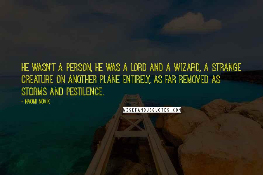 Naomi Novik Quotes: He wasn't a person, he was a lord and a wizard, a strange creature on another plane entirely, as far removed as storms and pestilence.