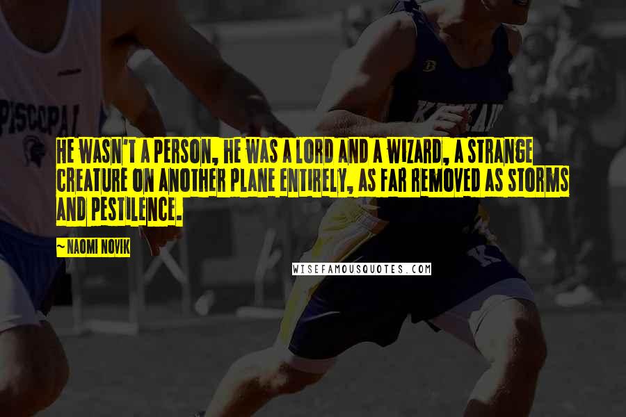 Naomi Novik Quotes: He wasn't a person, he was a lord and a wizard, a strange creature on another plane entirely, as far removed as storms and pestilence.