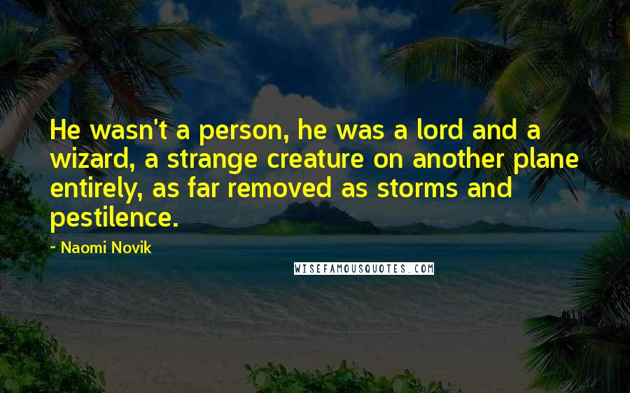 Naomi Novik Quotes: He wasn't a person, he was a lord and a wizard, a strange creature on another plane entirely, as far removed as storms and pestilence.