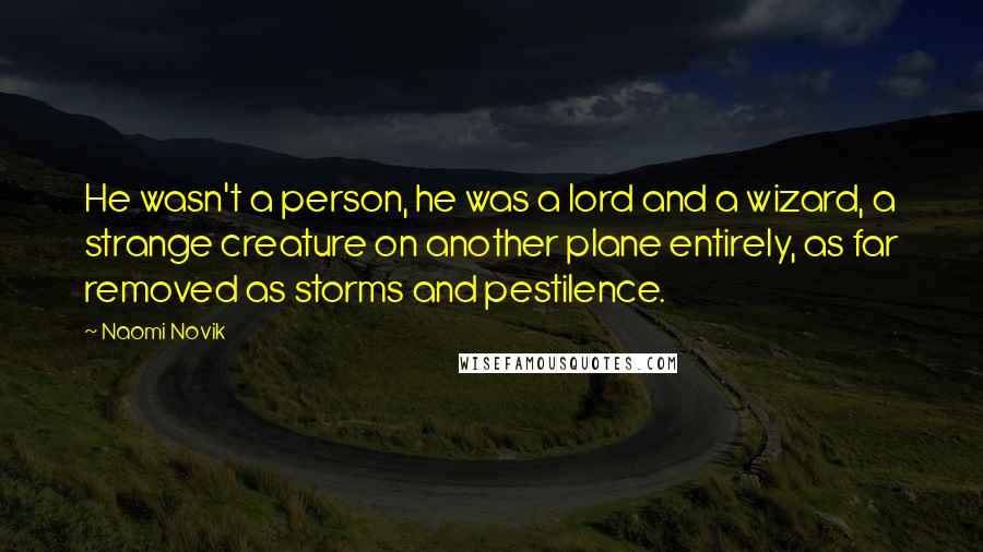 Naomi Novik Quotes: He wasn't a person, he was a lord and a wizard, a strange creature on another plane entirely, as far removed as storms and pestilence.