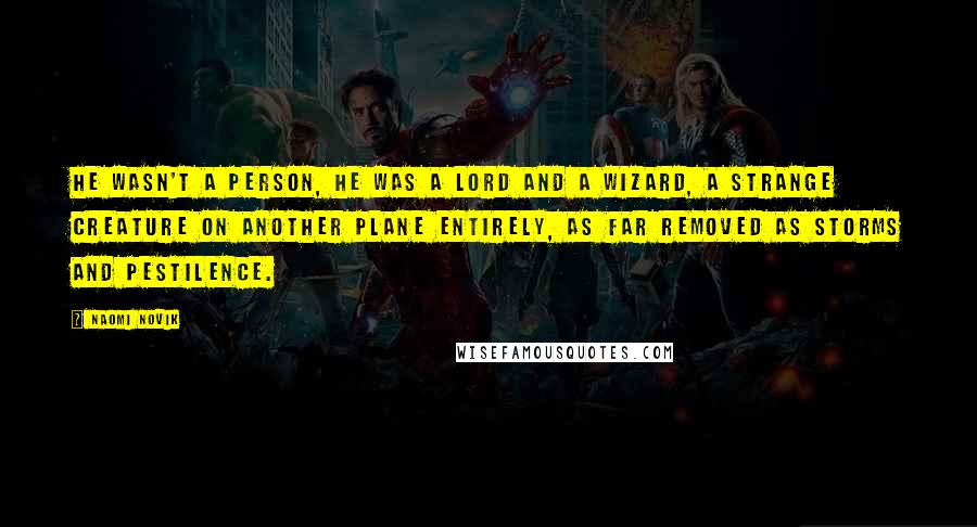 Naomi Novik Quotes: He wasn't a person, he was a lord and a wizard, a strange creature on another plane entirely, as far removed as storms and pestilence.