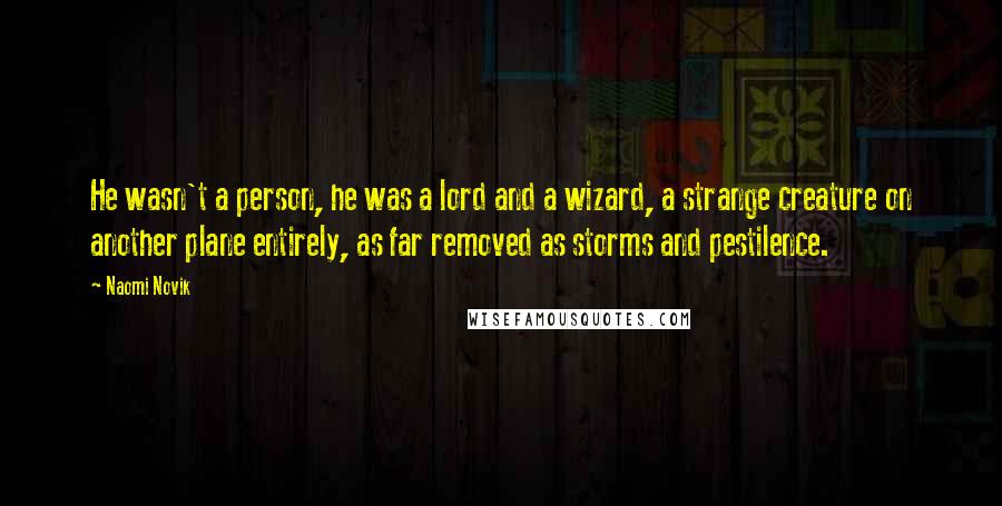 Naomi Novik Quotes: He wasn't a person, he was a lord and a wizard, a strange creature on another plane entirely, as far removed as storms and pestilence.