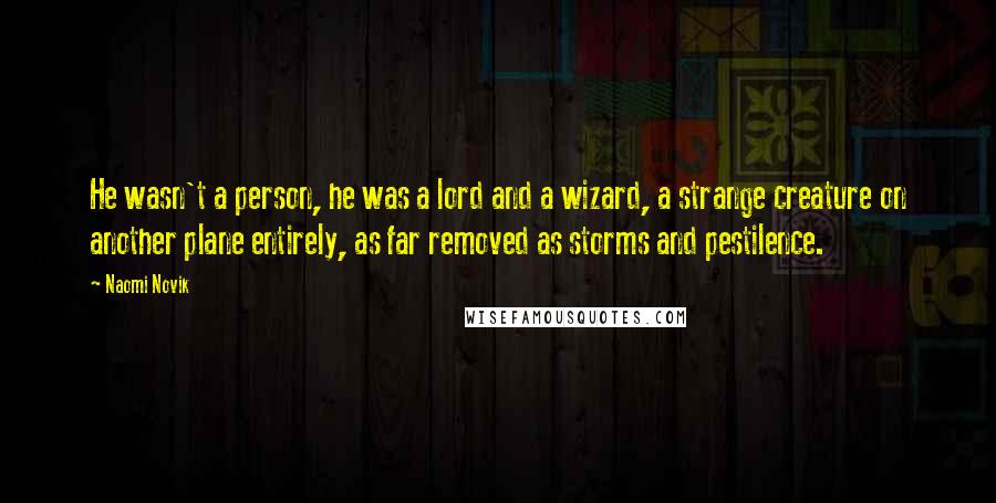 Naomi Novik Quotes: He wasn't a person, he was a lord and a wizard, a strange creature on another plane entirely, as far removed as storms and pestilence.