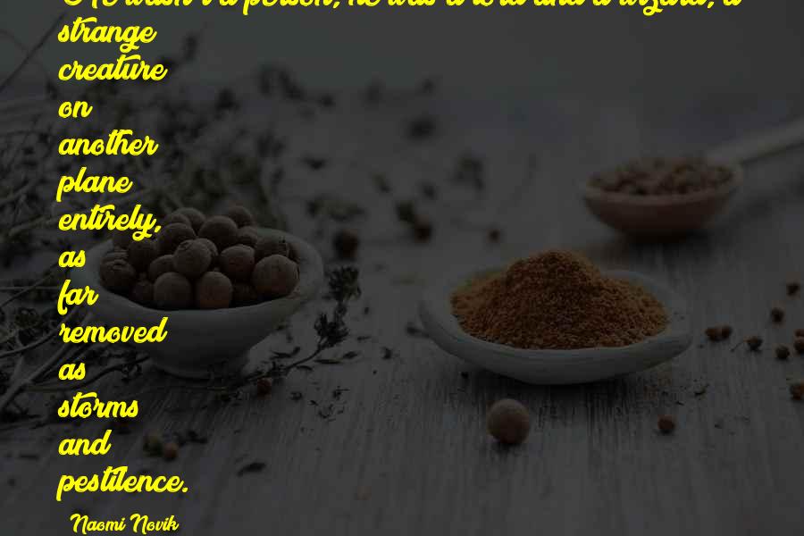 Naomi Novik Quotes: He wasn't a person, he was a lord and a wizard, a strange creature on another plane entirely, as far removed as storms and pestilence.