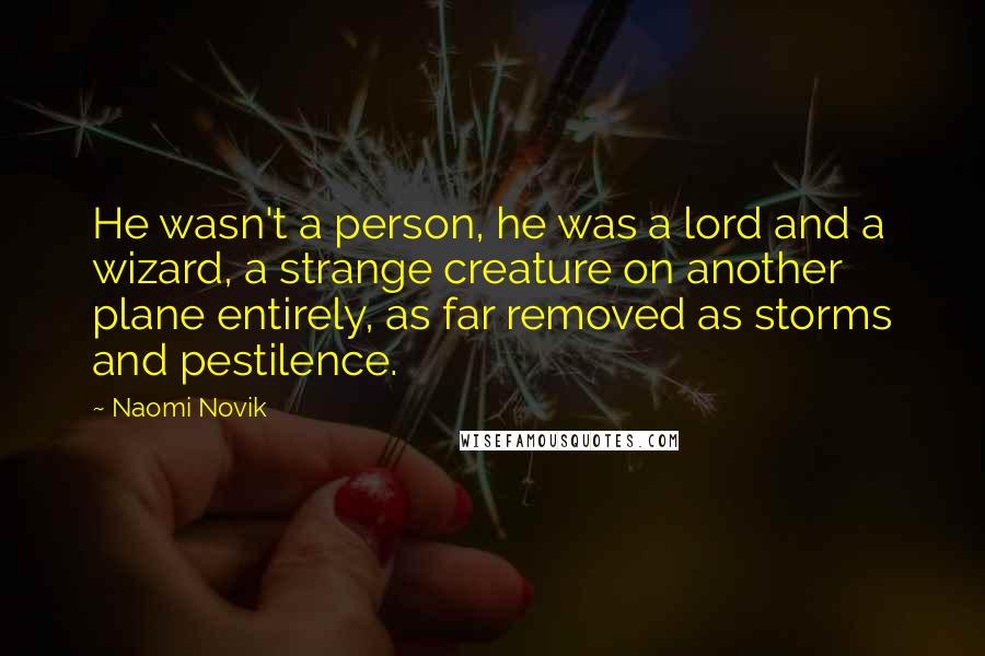 Naomi Novik Quotes: He wasn't a person, he was a lord and a wizard, a strange creature on another plane entirely, as far removed as storms and pestilence.