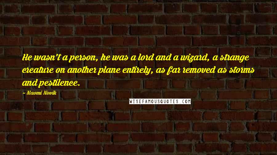 Naomi Novik Quotes: He wasn't a person, he was a lord and a wizard, a strange creature on another plane entirely, as far removed as storms and pestilence.