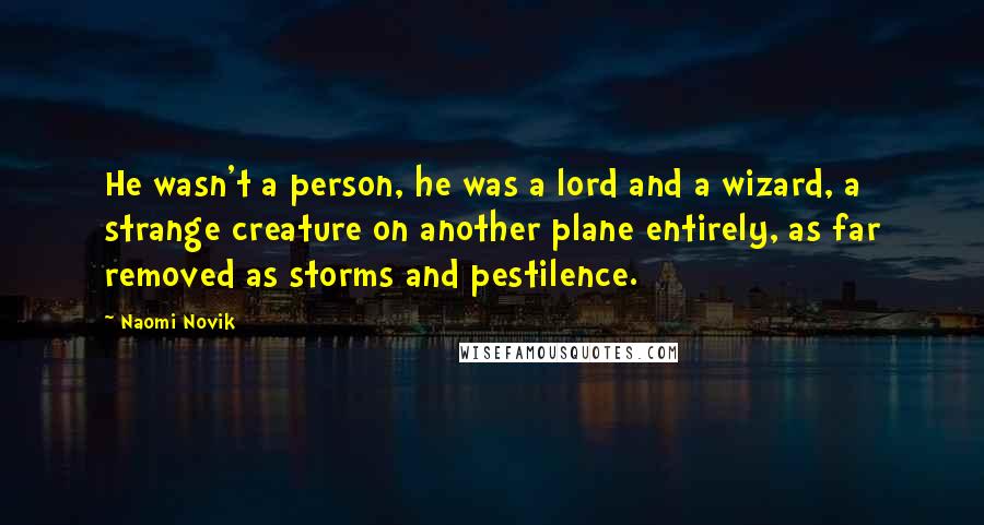 Naomi Novik Quotes: He wasn't a person, he was a lord and a wizard, a strange creature on another plane entirely, as far removed as storms and pestilence.