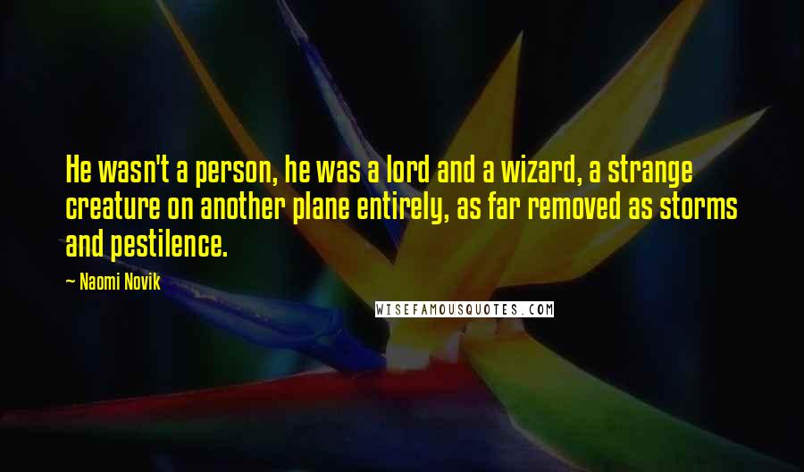 Naomi Novik Quotes: He wasn't a person, he was a lord and a wizard, a strange creature on another plane entirely, as far removed as storms and pestilence.