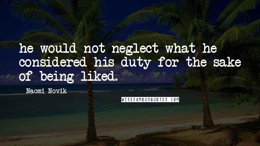 Naomi Novik Quotes: he would not neglect what he considered his duty for the sake of being liked.