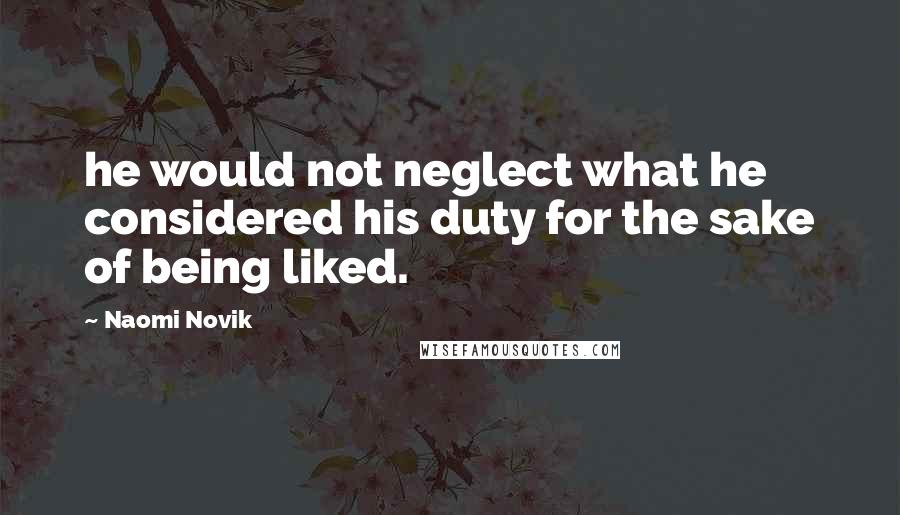 Naomi Novik Quotes: he would not neglect what he considered his duty for the sake of being liked.