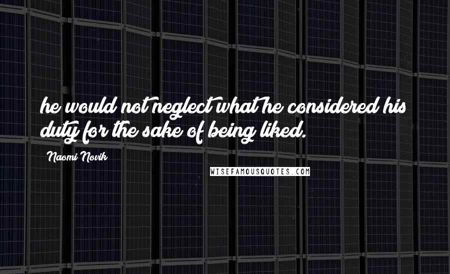 Naomi Novik Quotes: he would not neglect what he considered his duty for the sake of being liked.