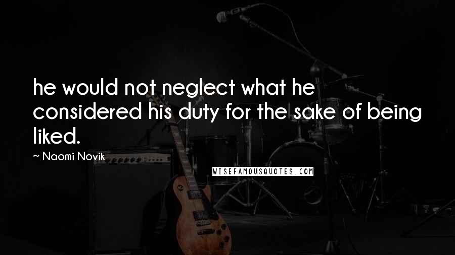 Naomi Novik Quotes: he would not neglect what he considered his duty for the sake of being liked.