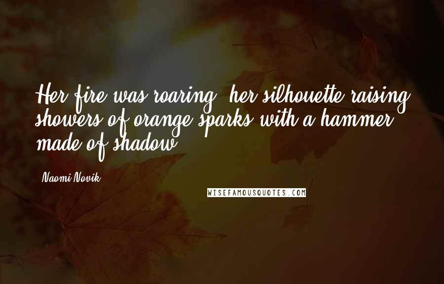 Naomi Novik Quotes: Her fire was roaring, her silhouette raising showers of orange sparks with a hammer made of shadow.