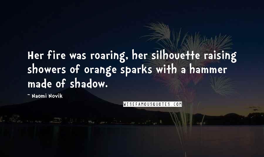 Naomi Novik Quotes: Her fire was roaring, her silhouette raising showers of orange sparks with a hammer made of shadow.