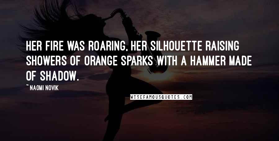Naomi Novik Quotes: Her fire was roaring, her silhouette raising showers of orange sparks with a hammer made of shadow.