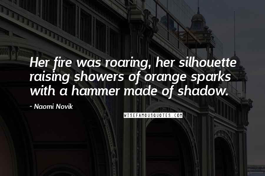 Naomi Novik Quotes: Her fire was roaring, her silhouette raising showers of orange sparks with a hammer made of shadow.