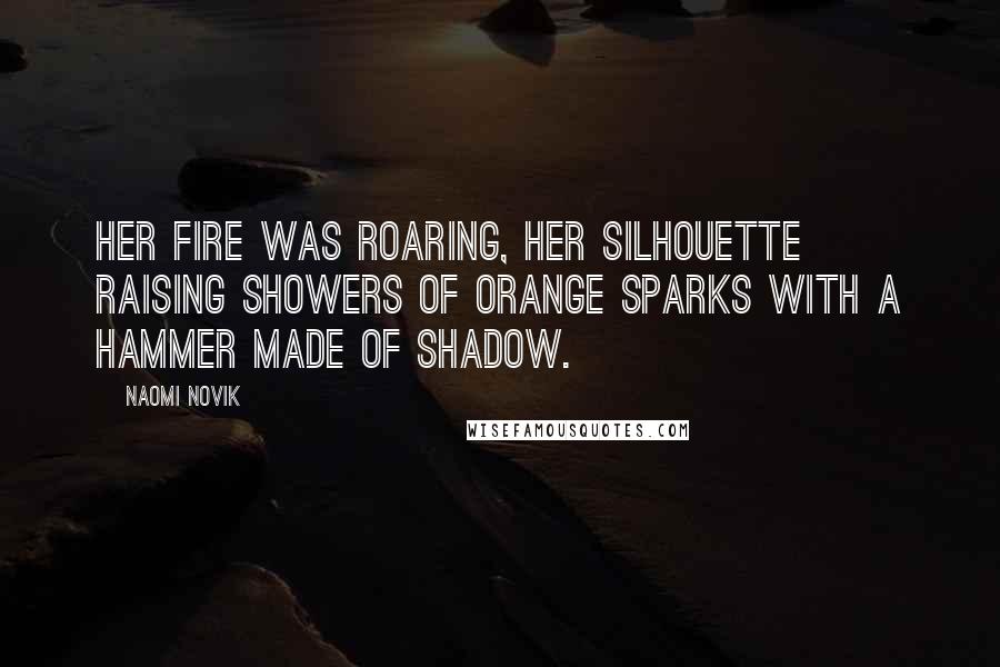 Naomi Novik Quotes: Her fire was roaring, her silhouette raising showers of orange sparks with a hammer made of shadow.
