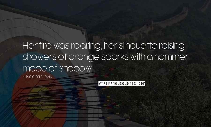 Naomi Novik Quotes: Her fire was roaring, her silhouette raising showers of orange sparks with a hammer made of shadow.