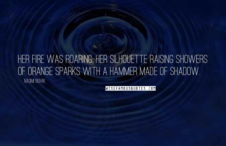 Naomi Novik Quotes: Her fire was roaring, her silhouette raising showers of orange sparks with a hammer made of shadow.